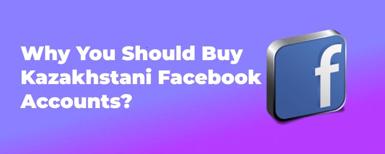 Why You Should Buy Kazakhstani Facebook Accounts?