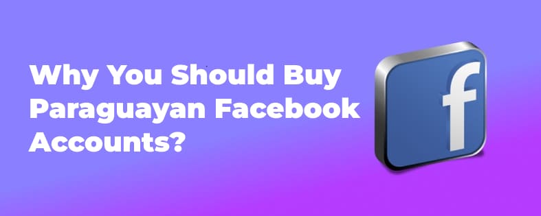 Why You Should Buy Paraguayan Facebook Accounts?