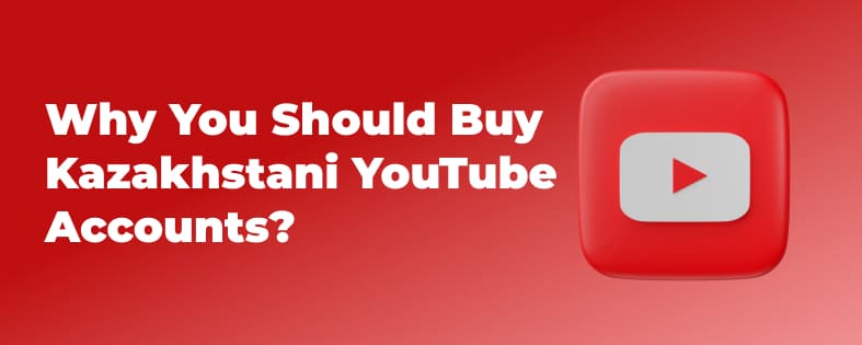 Why You Should Buy Kazakhstani YouTube Accounts?